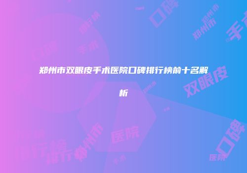 郑州市双眼皮手术医院口碑排行榜前十名解析