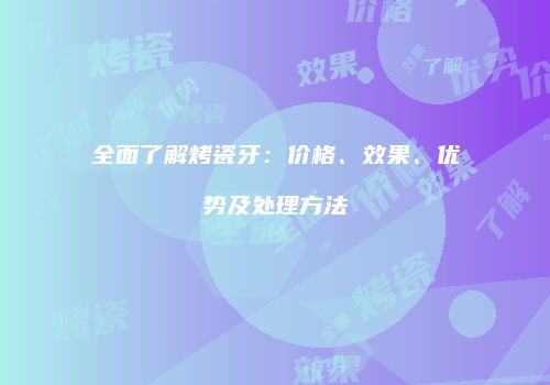 全面了解烤瓷牙：价格、效果、优势及处理方法