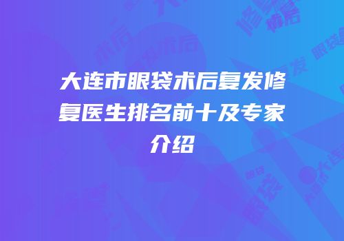 大连市眼袋术后复发修复医生排名前十及专家介绍