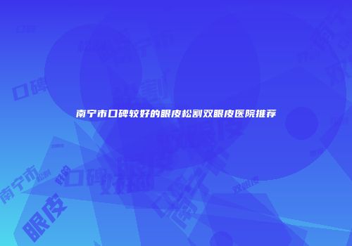 南宁市口碑较好的眼皮松割双眼皮医院推荐