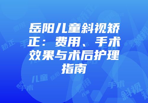 岳阳儿童斜视矫正：费用、手术效果与术后护理指南