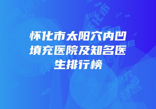 怀化市太阳穴内凹填充医院及知名医生排行榜