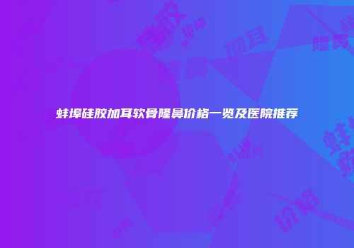 蚌埠硅胶加耳软骨隆鼻价格一览及医院推荐