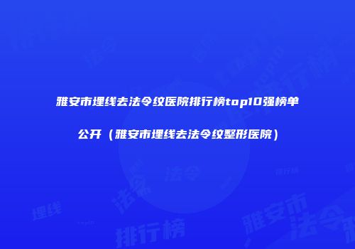 雅安市埋线去法令纹医院排行榜top10强榜单公开（雅安市埋线去法令纹整形医院）