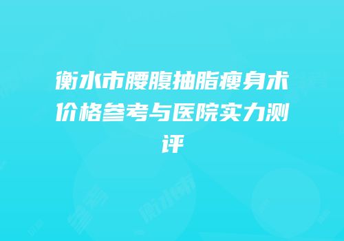 衡水市腰腹抽脂瘦身术价格参考与医院实力测评