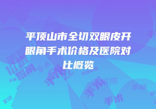 平顶山市全切双眼皮开眼角手术价格及医院对比概览