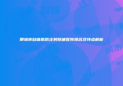 聊城市自体脂肪注射除皱医院排名及特点解析