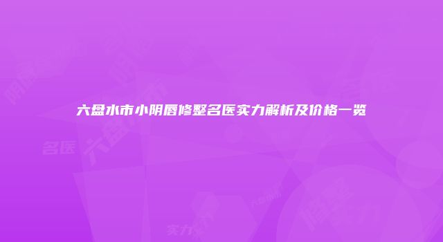 六盘水市小阴唇修整名医实力解析及价格一览
