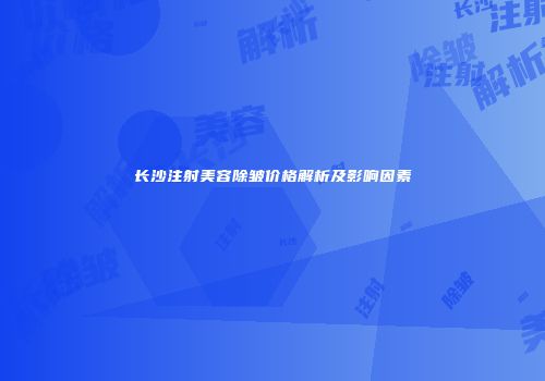 长沙注射美容除皱价格解析及影响因素