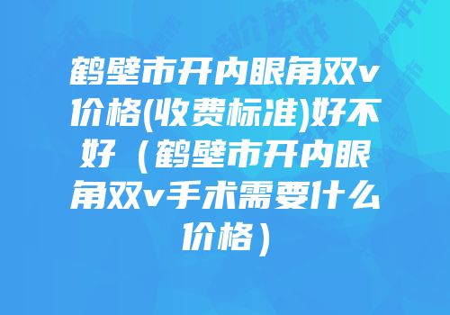 鹤壁市开内眼角双v价格(收费标准)好不好（鹤壁市开内眼角双v手术需要什么价格）