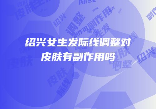 绍兴女生发际线调整对皮肤有副作用吗