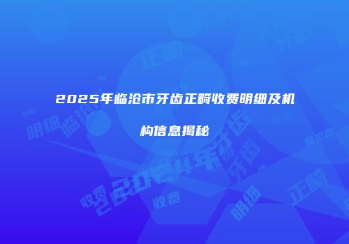2025年临沧市牙齿正畸收费明细及机构信息揭秘
