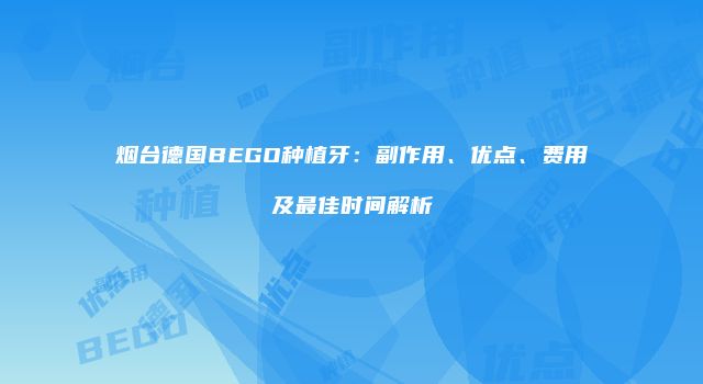 烟台德国BEGO种植牙：副作用、优点、费用及最佳时间解析