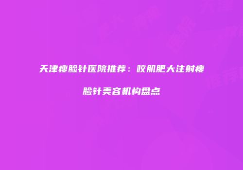 天津瘦脸针医院推荐：咬肌肥大注射瘦脸针美容机构盘点
