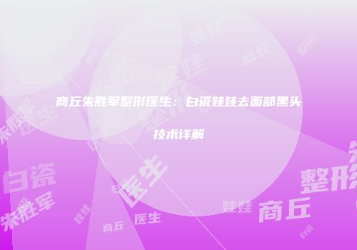 商丘朱胜军整形医生：白瓷娃娃去面部黑头技术详解