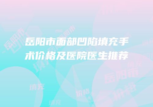 岳阳市面部凹陷填充手术价格及医院医生推荐