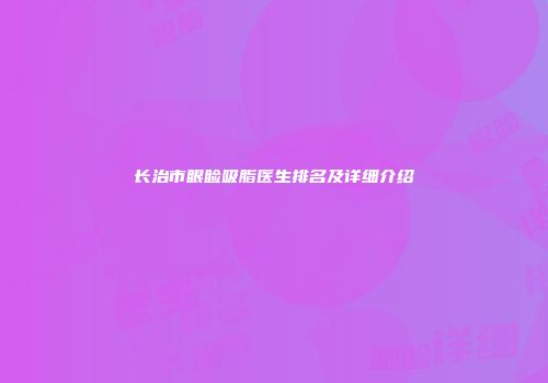 长治市眼睑吸脂医生排名及详细介绍