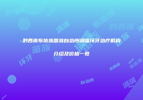 黔西南布依族苗族自治州满嘴坏牙治疗机构介绍及价格一览