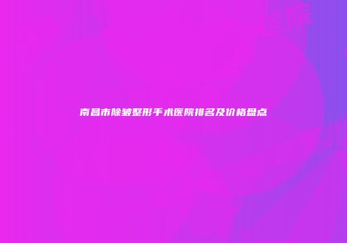 南昌市除皱整形手术医院排名及价格盘点