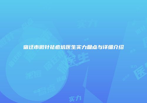 宿迁市微针祛痘坑医生实力盘点与详细介绍