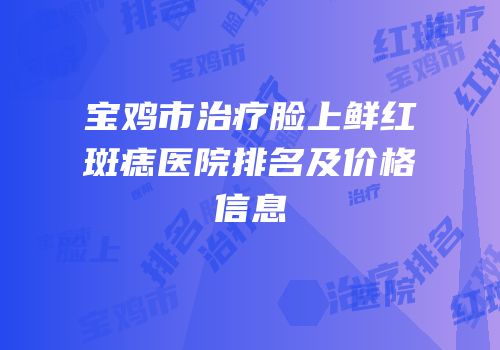 宝鸡市治疗脸上鲜红斑痣医院排名及价格信息