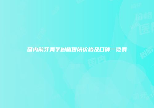 国内前牙美学树脂医院价格及口碑一览表