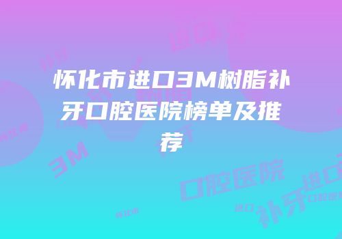 怀化市进口3M树脂补牙口腔医院榜单及推荐