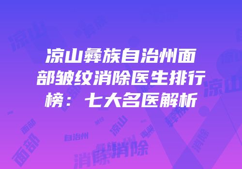 凉山彝族自治州面部皱纹消除医生排行榜：七大名医解析
