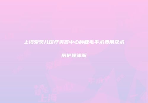 上海爱莫儿医疗美容中心种睫毛手术费用及术后护理详解