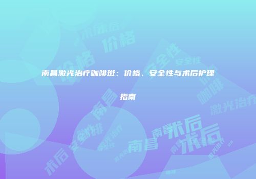 南昌激光治疗咖啡斑：价格、安全性与术后护理指南