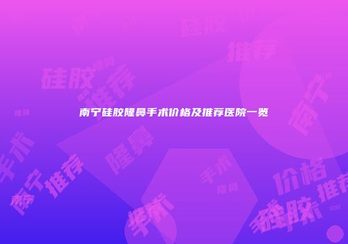 南宁硅胶隆鼻手术价格及推荐医院一览