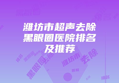 潍坊市超声去除黑眼圈医院排名及推荐