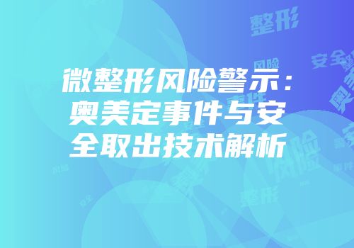 微整形风险警示：奥美定事件与安全取出技术解析