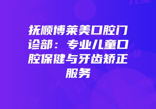 抚顺博莱美口腔门诊部：专业儿童口腔保健与牙齿矫正服务