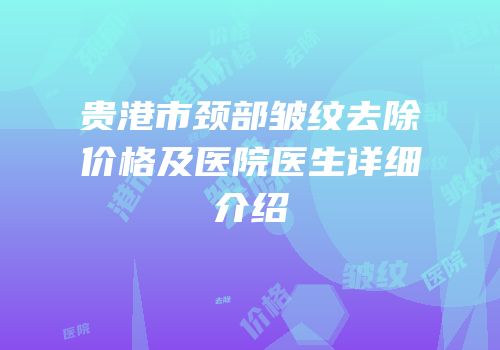 贵港市颈部皱纹去除价格及医院医生详细介绍