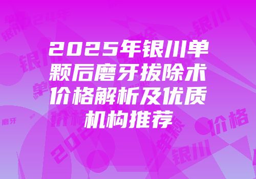 2025年银川单颗后磨牙拔除术价格解析及优质机构推荐