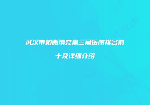 武汉市树脂填充黑三角医院排名前十及详细介绍