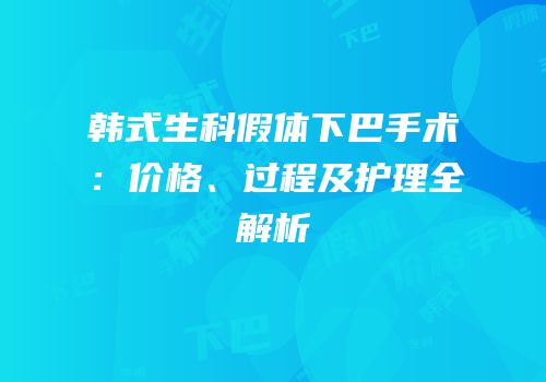 韩式生科假体下巴手术：价格、过程及护理全解析
