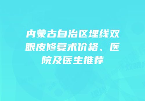 内蒙古自治区埋线双眼皮修复术价格、医院及医生推荐