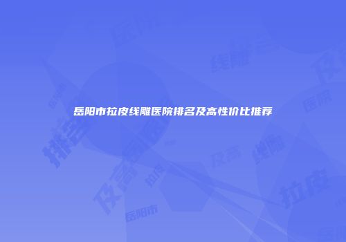 岳阳市拉皮线雕医院排名及高性价比推荐