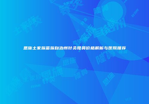 恩施土家族苗族自治州针灸隆鼻价格解析与医院推荐