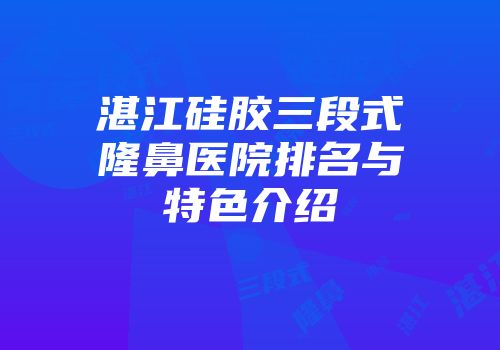 湛江硅胶三段式隆鼻医院排名与特色介绍