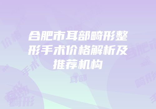 合肥市耳部畸形整形手术价格解析及推荐机构
