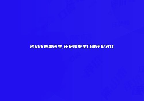 佛山市陈蕾医生,汪艳梅医生口碑评价对比