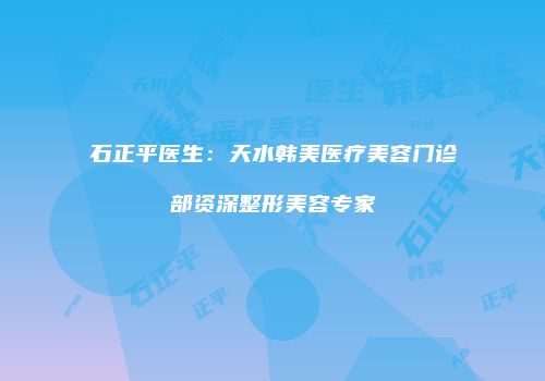 石正平医生：天水韩美医疗美容门诊部资深整形美容专家