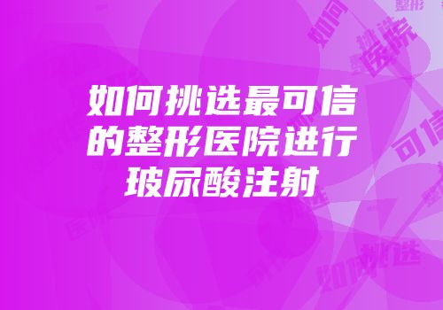 如何挑选最可信的整形医院进行玻尿酸注射