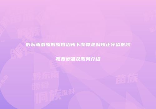 黔东南苗族侗族自治州下颌骨歪斜矫正牙齿医院收费标准及服务介绍