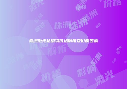 株洲激光祛眼袋价格解析及影响因素