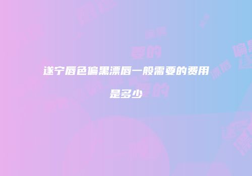 遂宁唇色偏黑漂唇一般需要的费用是多少