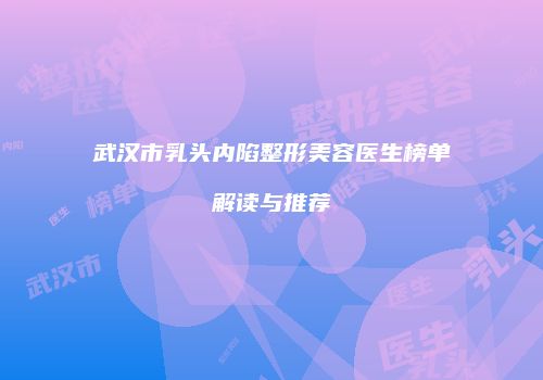 武汉市乳头内陷整形美容医生榜单解读与推荐